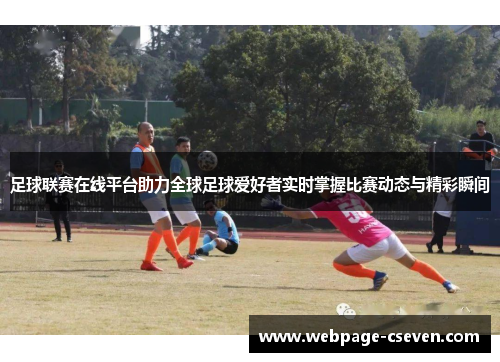 足球联赛在线平台助力全球足球爱好者实时掌握比赛动态与精彩瞬间